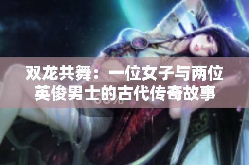 双龙共舞：一位女子与两位英俊男士的古代传奇故事