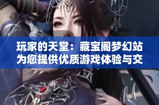 玩家的天堂：藏宝阁梦幻站为您提供优质游戏体验与交流平台