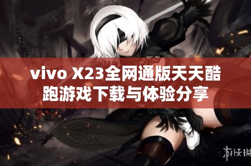 vivo X23全网通版天天酷跑游戏下载与体验分享
