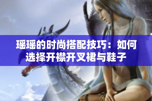 瑶瑶的时尚搭配技巧：如何选择开襟开叉裙与鞋子