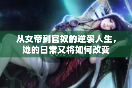 从女帝到官奴的逆袭人生，她的日常又将如何改变