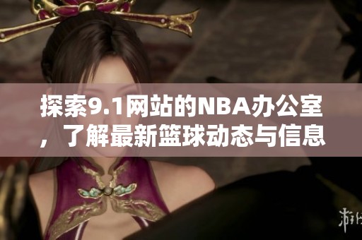 探索9.1网站的NBA办公室，了解最新篮球动态与信息