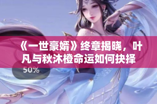 《一世豪婿》终章揭晓，叶凡与秋沐橙命运如何抉择