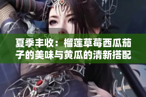 夏季丰收：榴莲草莓西瓜茄子的美味与黄瓜的清新搭配