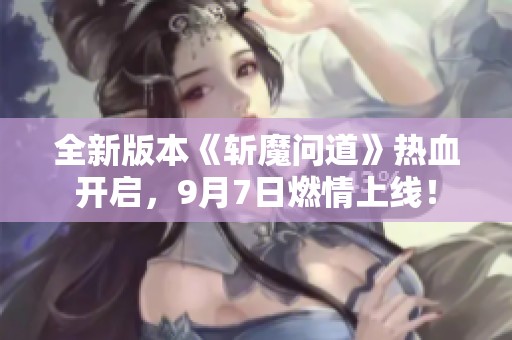 全新版本《斩魔问道》热血开启，9月7日燃情上线！