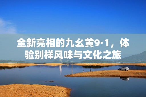 全新亮相的九幺黄9·1，体验别样风味与文化之旅