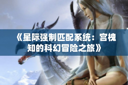 《星际强制匹配系统：宫槐知的科幻冒险之旅》