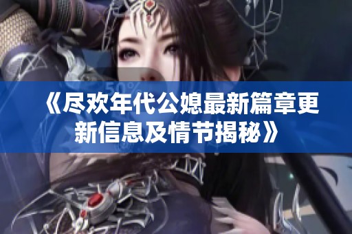《尽欢年代公媳最新篇章更新信息及情节揭秘》