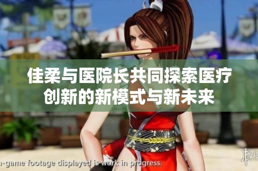 佳柔与医院长共同探索医疗创新的新模式与新未来