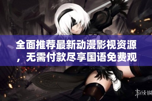 全面推荐最新动漫影视资源，无需付款尽享国语免费观看