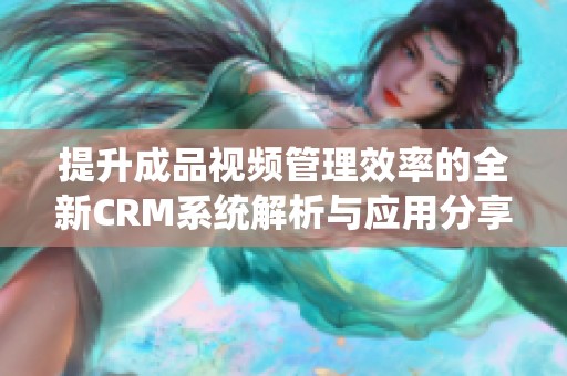 提升成品视频管理效率的全新CRM系统解析与应用分享
