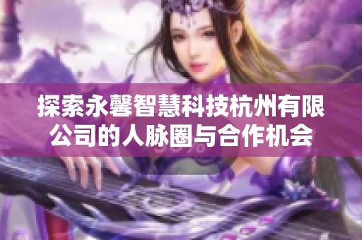 探索永馨智慧科技杭州有限公司的人脉圈与合作机会