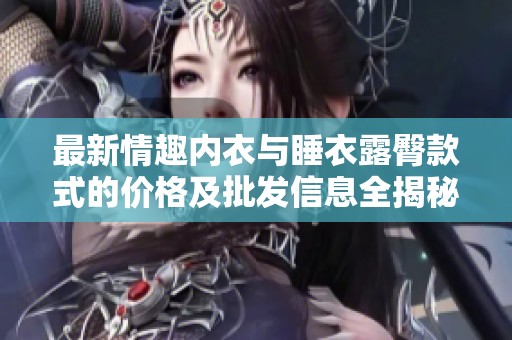 最新情趣内衣与睡衣露臀款式的价格及批发信息全揭秘