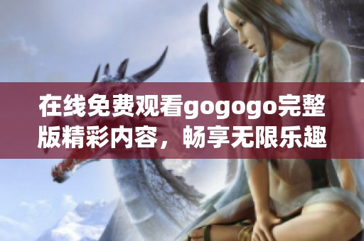 在线免费观看gogogo完整版精彩内容，畅享无限乐趣