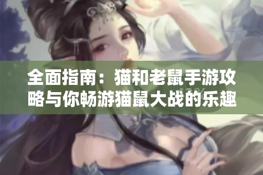 全面指南：猫和老鼠手游攻略与你畅游猫鼠大战的乐趣
