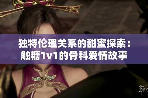 独特伦理关系的甜蜜探索：触糖1v1的骨科爱情故事