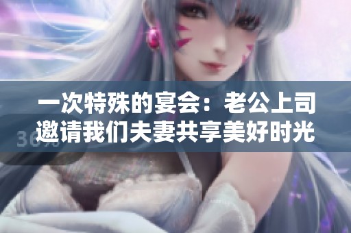 一次特殊的宴会：老公上司邀请我们夫妻共享美好时光