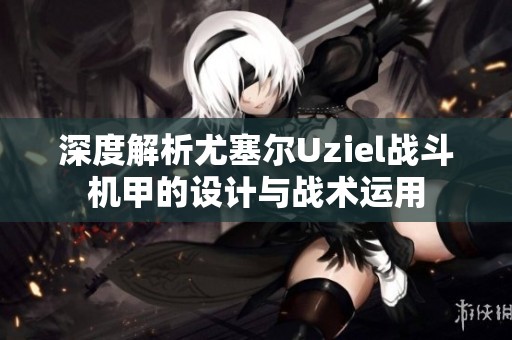 深度解析尤塞尔Uziel战斗机甲的设计与战术运用