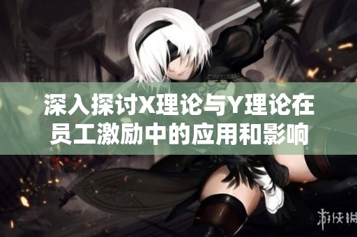 深入探讨X理论与Y理论在员工激励中的应用和影响
