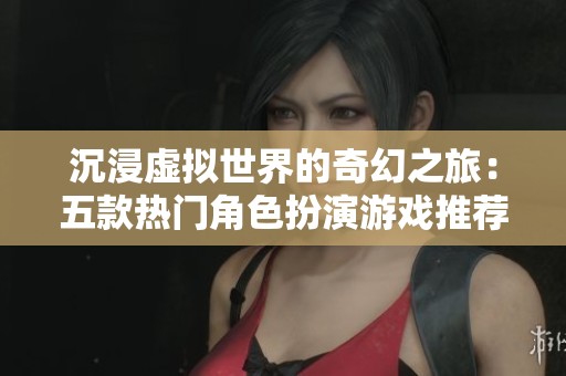 沉浸虚拟世界的奇幻之旅：五款热门角色扮演游戏推荐