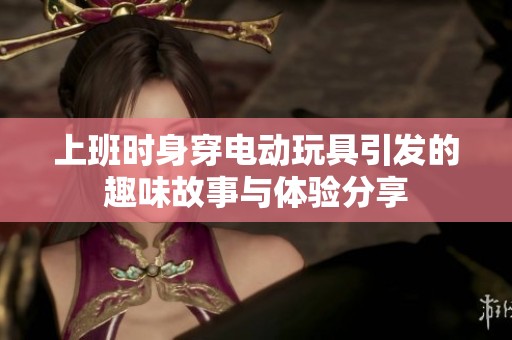 上班时身穿电动玩具引发的趣味故事与体验分享