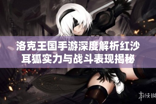 洛克王国手游深度解析红沙耳狐实力与战斗表现揭秘