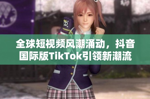 全球短视频风潮涌动，抖音国际版TikTok引领新潮流