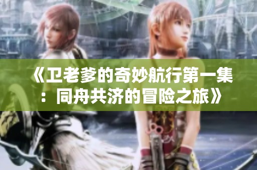 《卫老爹的奇妙航行第一集：同舟共济的冒险之旅》