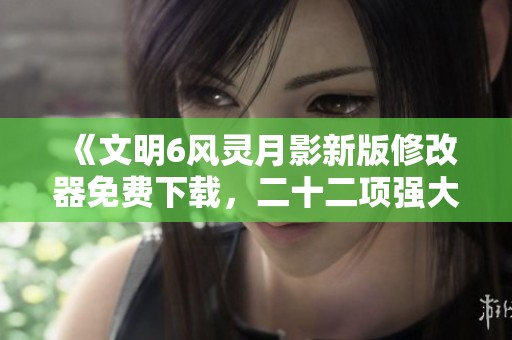 《文明6风灵月影新版修改器免费下载，二十二项强大功能全解析》