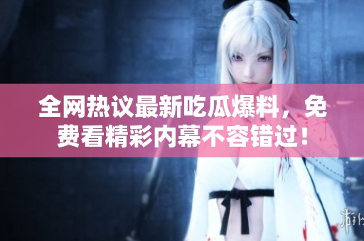 全网热议最新吃瓜爆料，免费看精彩内幕不容错过！