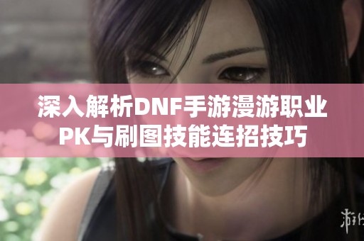 深入解析DNF手游漫游职业PK与刷图技能连招技巧