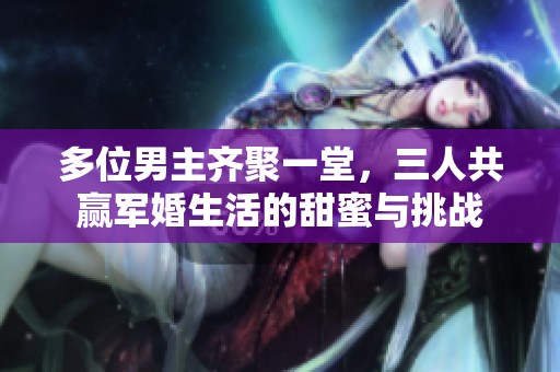 多位男主齐聚一堂，三人共赢军婚生活的甜蜜与挑战