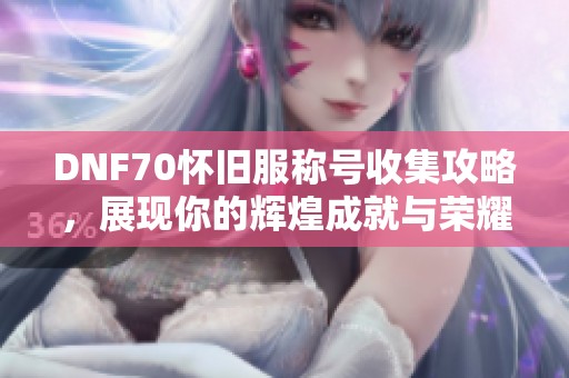 DNF70怀旧服称号收集攻略，展现你的辉煌成就与荣耀