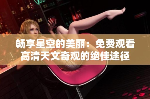 畅享星空的美丽：免费观看高清天文奇观的绝佳途径