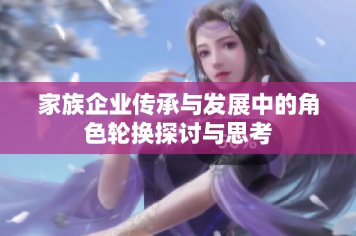 家族企业传承与发展中的角色轮换探讨与思考
