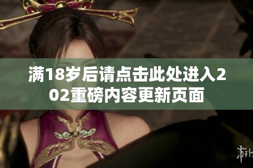 满18岁后请点击此处进入202重磅内容更新页面