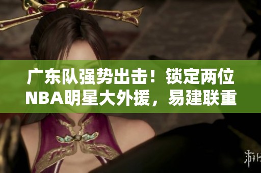 广东队强势出击！锁定两位NBA明星大外援，易建联重返球队任职