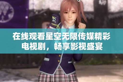 在线观看星空无限传媒精彩电视剧，畅享影视盛宴
