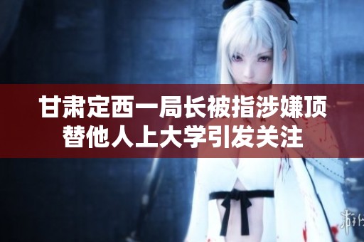 甘肃定西一局长被指涉嫌顶替他人上大学引发关注