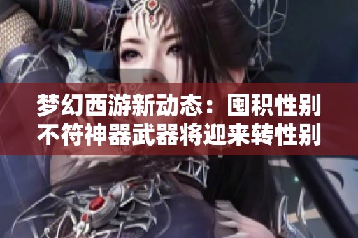 梦幻西游新动态：囤积性别不符神器武器将迎来转性别重写机会