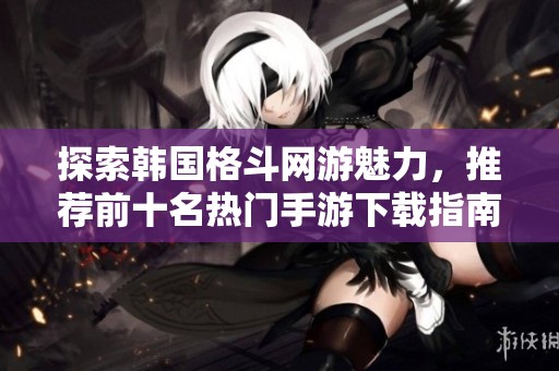 探索韩国格斗网游魅力，推荐前十名热门手游下载指南
