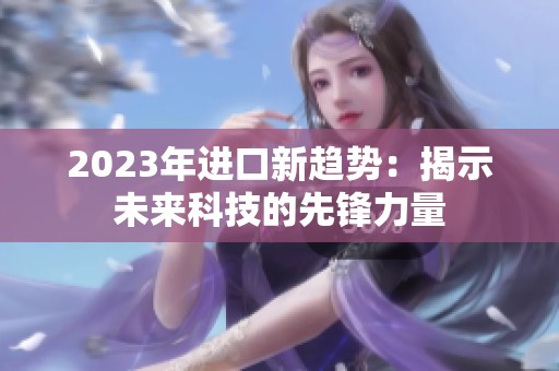 2023年进口新趋势：揭示未来科技的先锋力量
