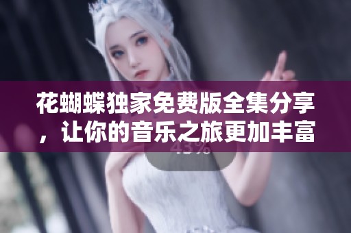 花蝴蝶独家免费版全集分享，让你的音乐之旅更加丰富多彩