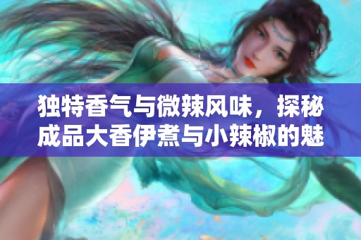 独特香气与微辣风味，探秘成品大香伊煮与小辣椒的魅力