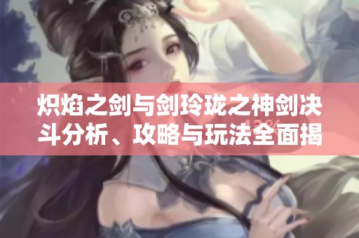 炽焰之剑与剑玲珑之神剑决斗分析、攻略与玩法全面揭秘
