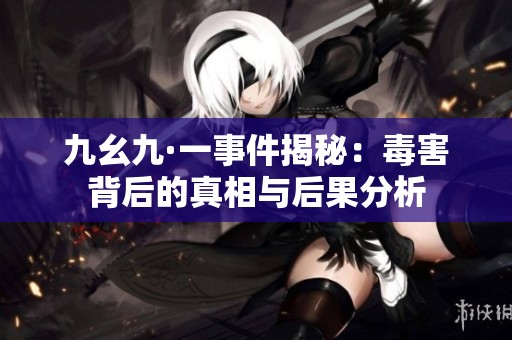 九幺九·一事件揭秘：毒害背后的真相与后果分析