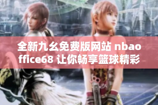 全新九幺免费版网站 nbaoffice68 让你畅享篮球精彩瞬间