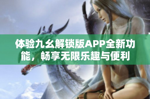 体验九幺解锁版APP全新功能，畅享无限乐趣与便利