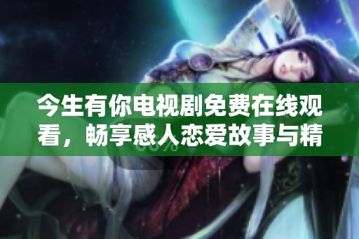 今生有你电视剧免费在线观看，畅享感人恋爱故事与精彩剧情