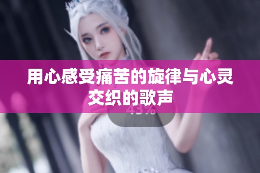 用心感受痛苦的旋律与心灵交织的歌声